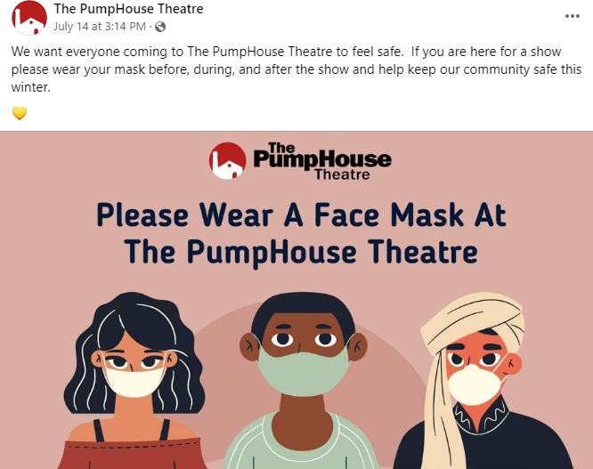Screenshot of a Facebook post. The text reads: "We want everyone to The PumpHouse Theatre to feel safe. If you are here for a show please wear your mask before, during, and after the show and help keep our community safe this winter." Included is a yellow love heart emoji. There is a graphic with a cartoon of three of people wearing masks. Text reads "Please wear a face mask at the PumpHouse Theatre"